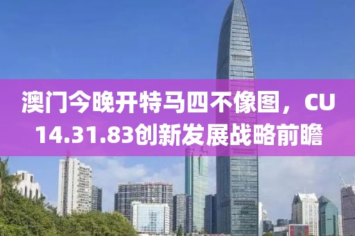 澳门今晚开特马四不像图，CU14.31.83创新发展战略前瞻