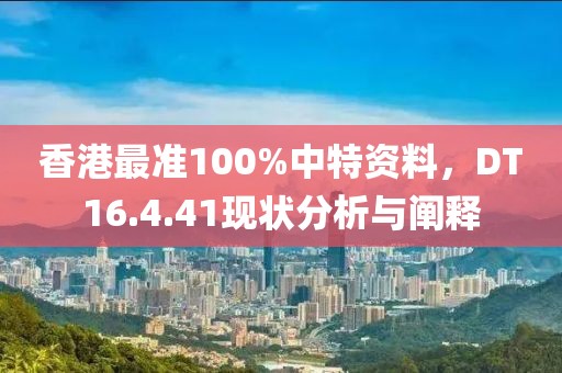 香港最准100%中特资料，DT16.4.41现状分析与阐释