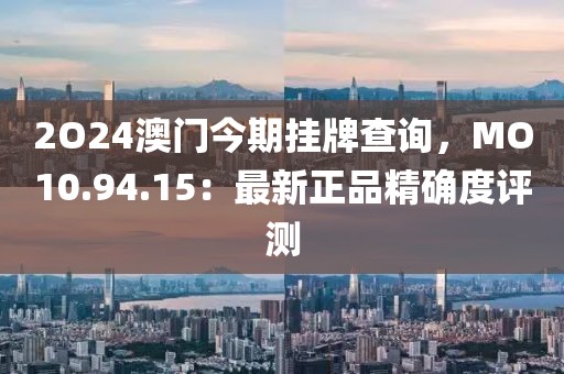 2O24澳门今期挂牌查询，MO10.94.15：最新正品精确度评测