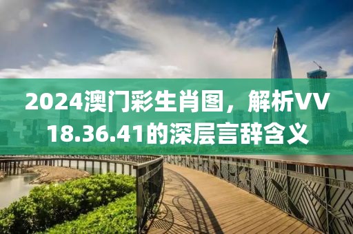 2024澳门彩生肖图，解析VV18.36.41的深层言辞含义