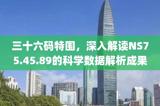 三十六码特围，深入解读NS75.45.89的科学数据解析成果