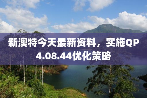 新澳特今天最新资料，实施QP4.08.44优化策略