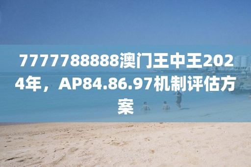 7777788888澳门王中王2024年，AP84.86.97机制评估方案
