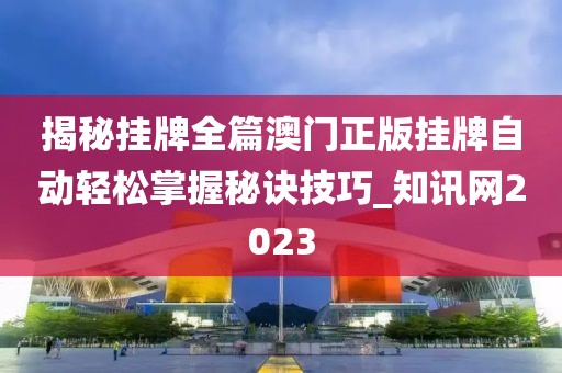 揭秘挂牌全篇澳门正版挂牌自动轻松掌握秘诀技巧_知讯网2023