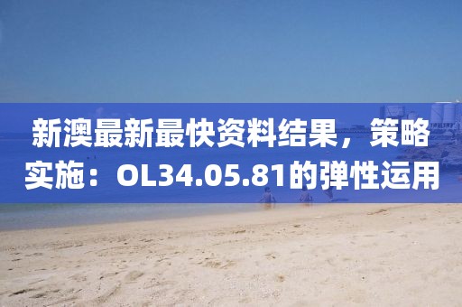 新澳最新最快资料结果，策略实施：OL34.05.81的弹性运用