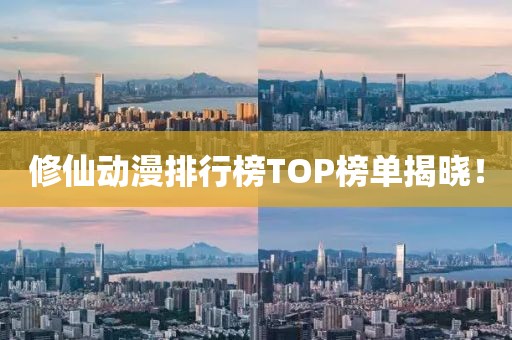 修仙动漫排行榜TOP榜单揭晓！