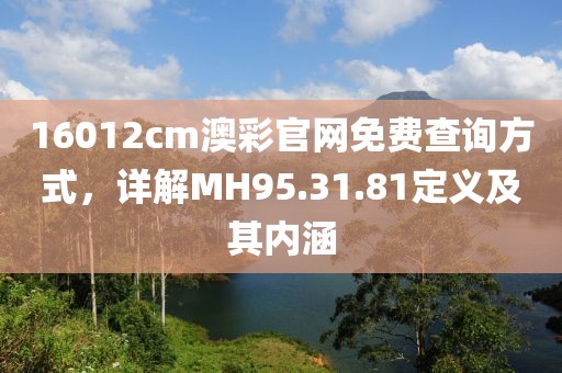 16012cm澳彩官网免费查询方式，详解MH95.31.81定义及其内涵