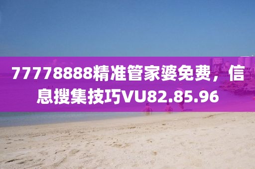 77778888精准管家婆免费，信息搜集技巧VU82.85.96