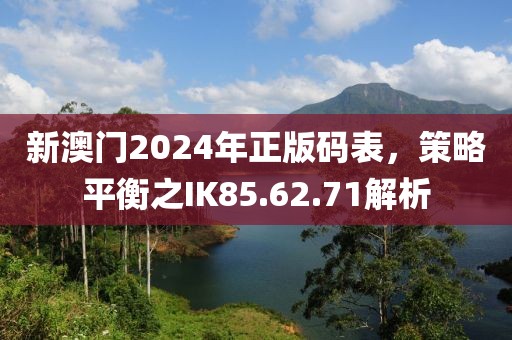 新澳门2024年正版码表，策略平衡之IK85.62.71解析