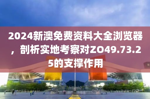 2024新澳免费资料大全浏览器，剖析实地考察对ZO49.73.25的支撑作用