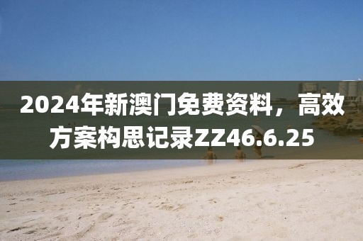 2024年新澳门免费资料，高效方案构思记录ZZ46.6.25