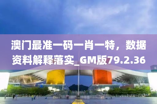 澳门最准一码一肖一特，数据资料解释落实_GM版79.2.36