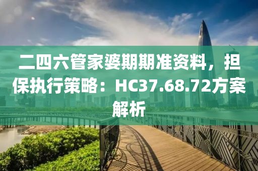 二四六管家婆期期准资料，担保执行策略：HC37.68.72方案解析