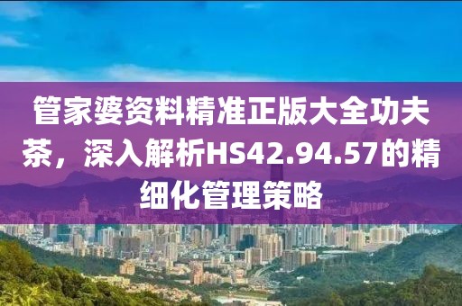 管家婆资料精准正版大全功夫茶，深入解析HS42.94.57的精细化管理策略