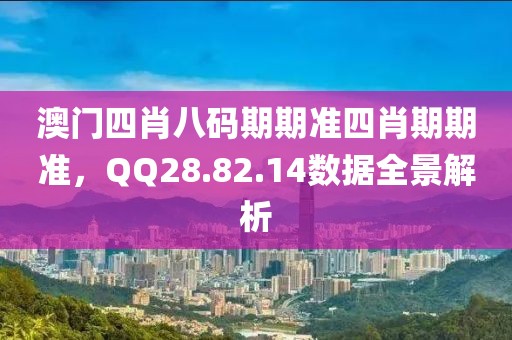 澳门四肖八码期期准四肖期期准，QQ28.82.14数据全景解析