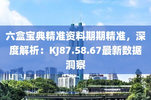 六盒宝典精准资料期期精准，深度解析：KJ87.58.67最新数据洞察