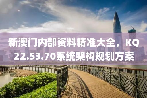 新澳门内部资料精准大全，KQ22.53.70系统架构规划方案