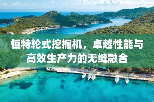 恒特轮式挖掘机，卓越性能与高效生产力的无缝融合