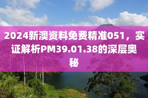 2024新澳资料免费精准051，实证解析PM39.01.38的深层奥秘