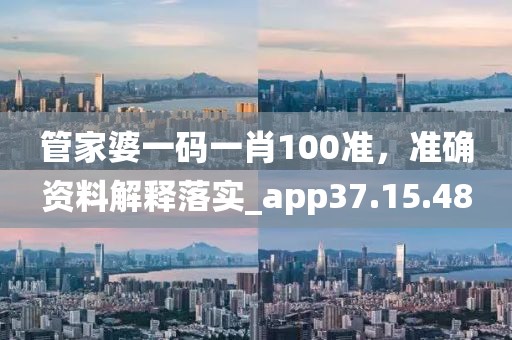 管家婆一码一肖100准，准确资料解释落实_app37.15.48