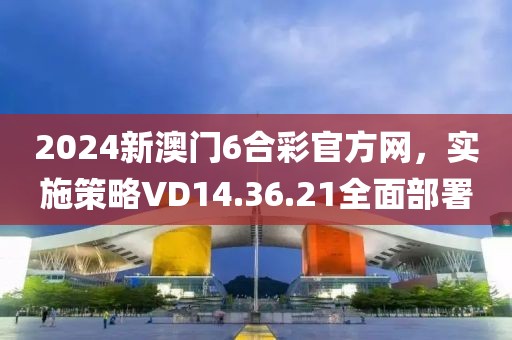 2024新澳门6合彩官方网，实施策略VD14.36.21全面部署