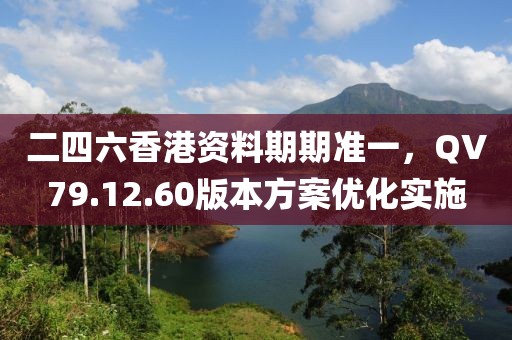 二四六香港资料期期准一，QV79.12.60版本方案优化实施