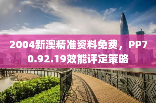 2004新澳精准资料免费，PP70.92.19效能评定策略