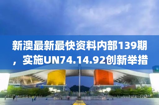 新澳最新最快资料内部139期，实施UN74.14.92创新举措