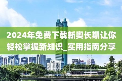 2024年免费下载新奥长期让你轻松掌握新知识_实用指南分享