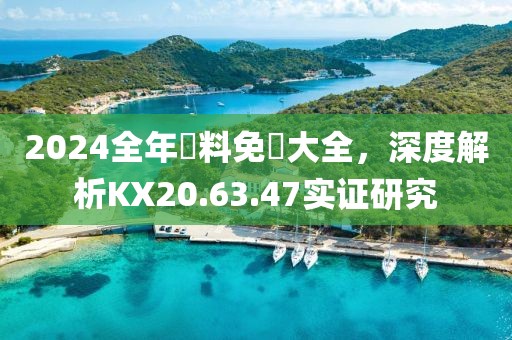 2024全年資料免費大全，深度解析KX20.63.47实证研究