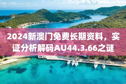2024新澳门免费长期资料，实证分析解码AU44.3.66之谜