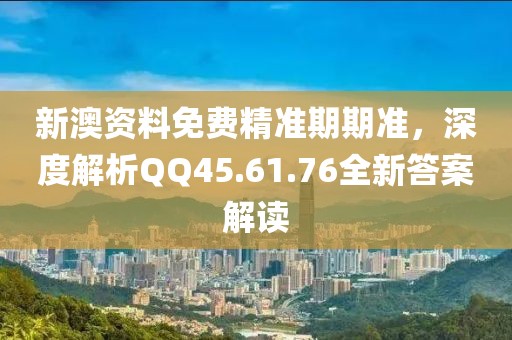 新澳资料免费精准期期准，深度解析QQ45.61.76全新答案解读