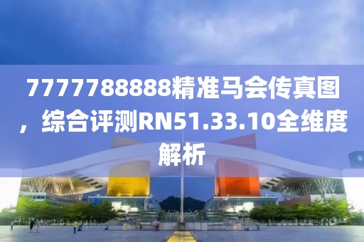 7777788888精准马会传真图，综合评测RN51.33.10全维度解析