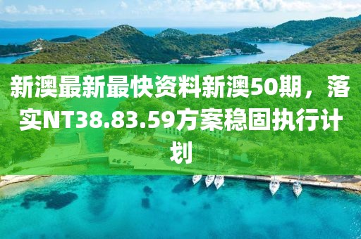 新澳最新最快资料新澳50期，落实NT38.83.59方案稳固执行计划