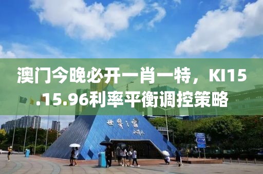 澳门今晚必开一肖一特，KI15.15.96利率平衡调控策略