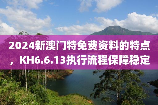 2024新澳门特免费资料的特点，KH6.6.13执行流程保障稳定