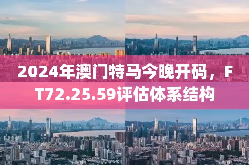 2024年澳门特马今晚开码，FT72.25.59评估体系结构