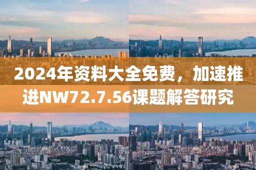 2024年资料大全免费，加速推进NW72.7.56课题解答研究