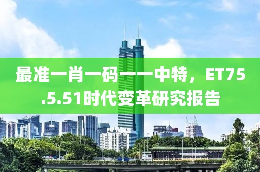 最准一肖一码一一中特，ET75.5.51时代变革研究报告