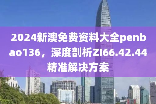 2024新澳免费资料大全penbao136，深度剖析ZI66.42.44精准解决方案