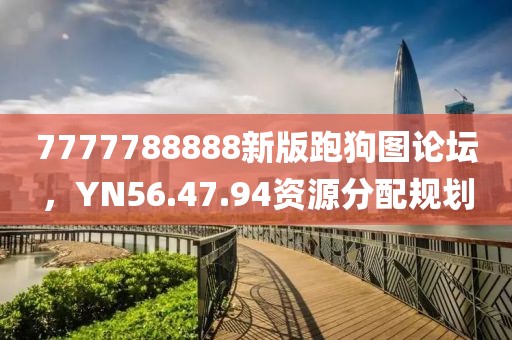 7777788888新版跑狗图论坛，YN56.47.94资源分配规划