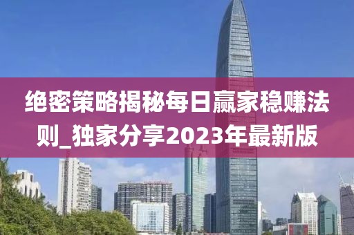 绝密策略揭秘每日赢家稳赚法则_独家分享2023年最新版