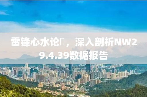 雷锋心水论枟，深入剖析NW29.4.39数据报告
