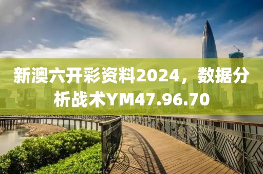 新澳六开彩资料2024，数据分析战术YM47.96.70
