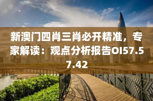 新澳门四肖三肖必开精准，专家解读：观点分析报告OI57.57.42