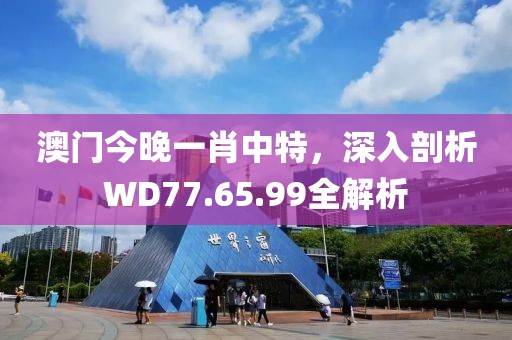 澳门今晚一肖中特，深入剖析WD77.65.99全解析
