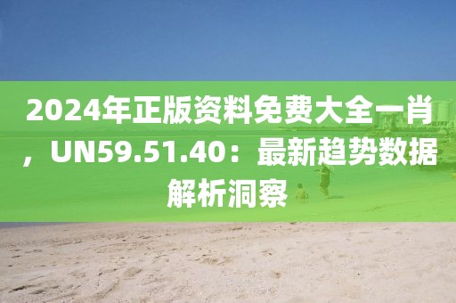 2024年正版资料免费大全一肖，UN59.51.40：最新趋势数据解析洞察