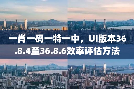 一肖一码一特一中，UI版本36.8.4至36.8.6效率评估方法