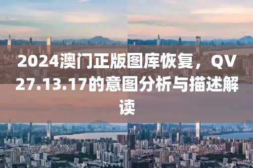 2024澳门正版图库恢复，QV27.13.17的意图分析与描述解读