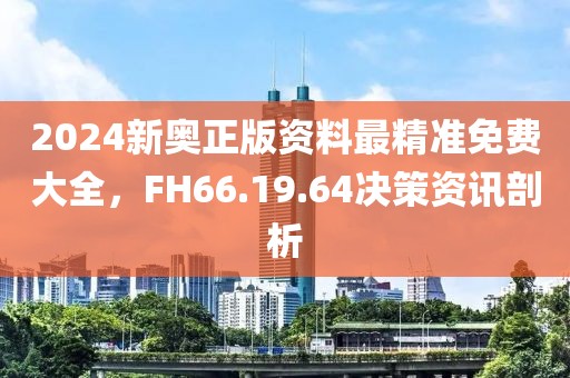2024新奥正版资料最精准免费大全，FH66.19.64决策资讯剖析